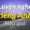 Luyện nghe tiếng Anh hiệu quả – Luyện Tập Nghe Tiếng Anh Tự Nhiên